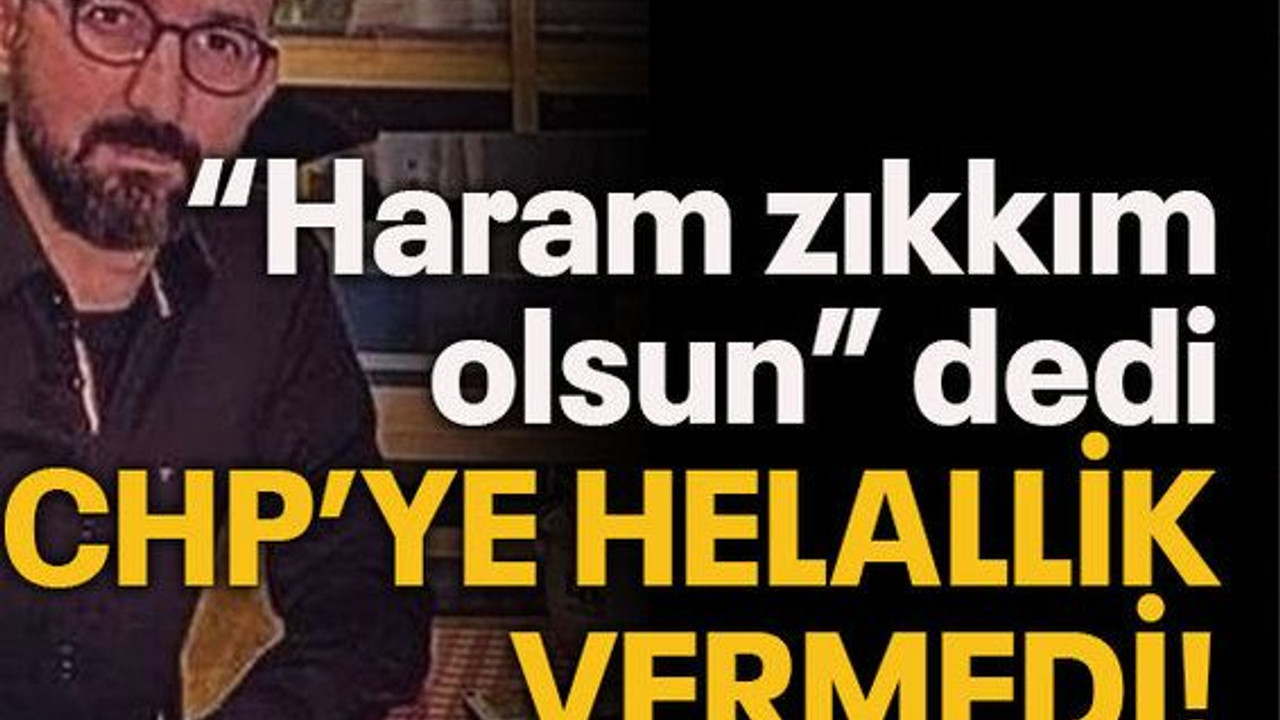 “Haram zıkkım olsun” dedi CHP’ye helallik vermedi!